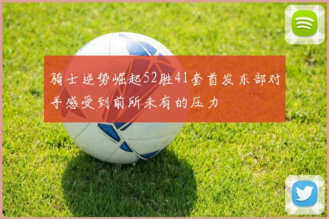 骑士逆势崛起52胜41套首发东部对手感受到前所未有的压力