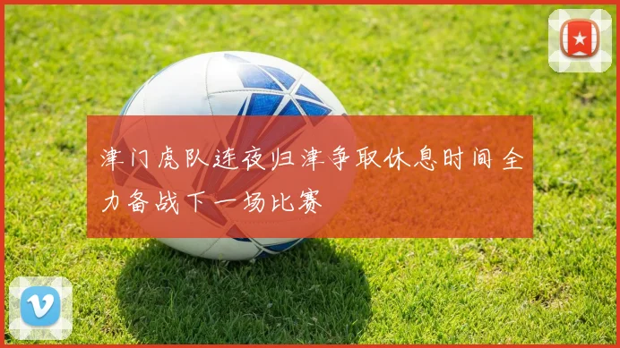 津门虎队连夜归津争取休息时间全力备战下一场比赛