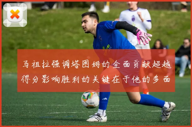 马祖拉强调塔图姆的全面贡献超越得分影响胜利的关键在于他的多面能力